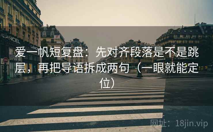 爱一帆短复盘：先对齐段落是不是跳层，再把导语拆成两句（一眼就能定位）