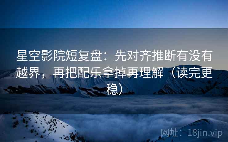 星空影院短复盘：先对齐推断有没有越界，再把配乐拿掉再理解（读完更稳）