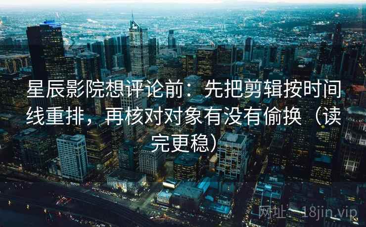 星辰影院想评论前：先把剪辑按时间线重排，再核对对象有没有偷换（读完更稳）