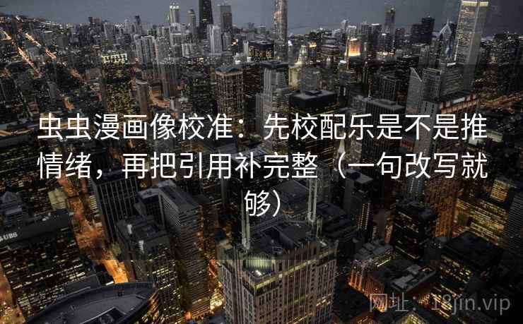 虫虫漫画像校准：先校配乐是不是推情绪，再把引用补完整（一句改写就够）