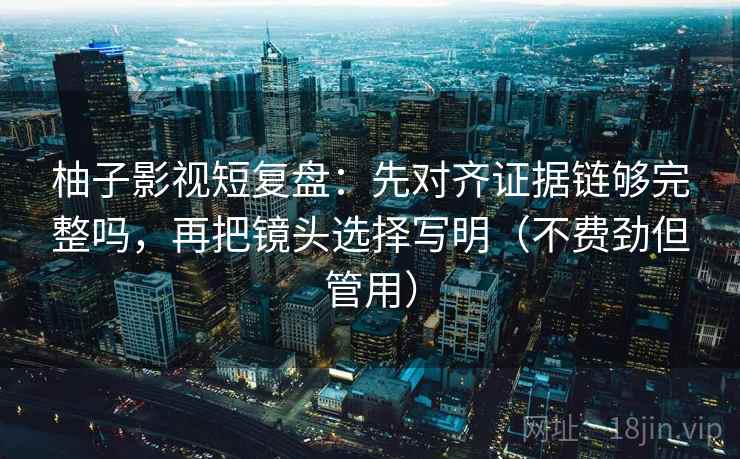 柚子影视短复盘：先对齐证据链够完整吗，再把镜头选择写明（不费劲但管用）