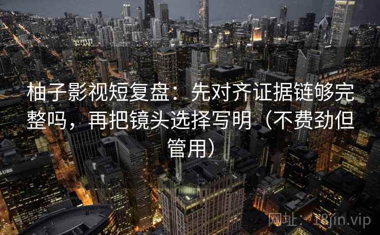 柚子影视短复盘:先对齐证据链够完整吗,再把镜头选择写明(不费劲但管用) 柚子影视短复盘:先对齐证据链够完整吗,再把镜头选择写明(不费劲但管用)