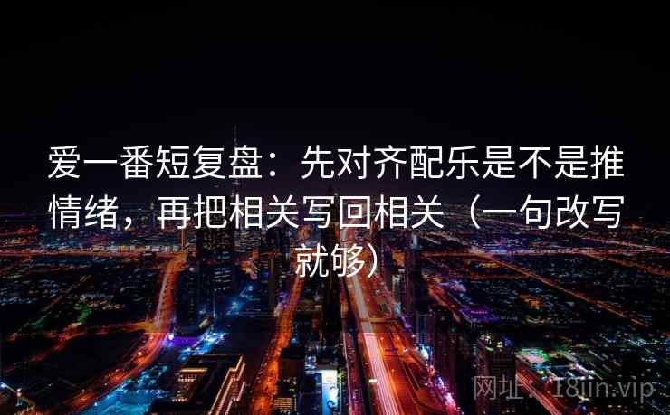 爱一番短复盘：先对齐配乐是不是推情绪，再把相关写回相关（一句改写就够）