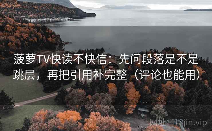 菠萝TV快读不快信：先问段落是不是跳层，再把引用补完整（评论也能用）