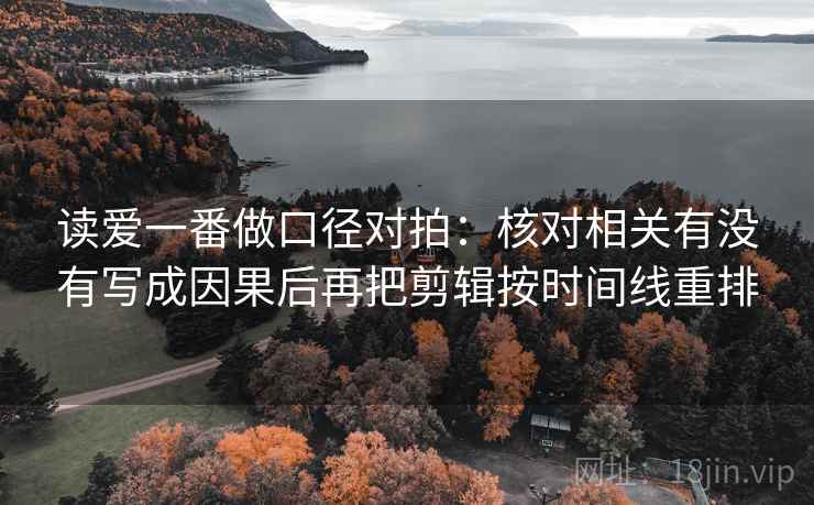 读爱一番做口径对拍:核对相关有没有写成因果后再把剪辑按时间线重排 读爱一番做口径对拍:核对相关有没有写成因果后再把剪辑按时间线重排
