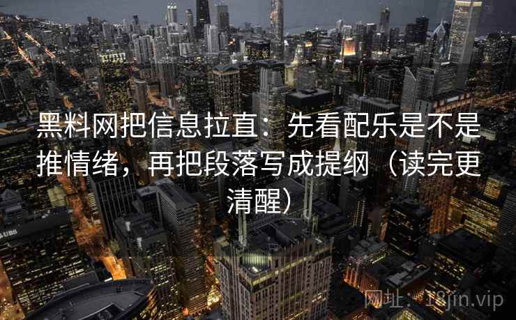 黑料网把信息拉直：先看配乐是不是推情绪，再把段落写成提纲（读完更清醒）