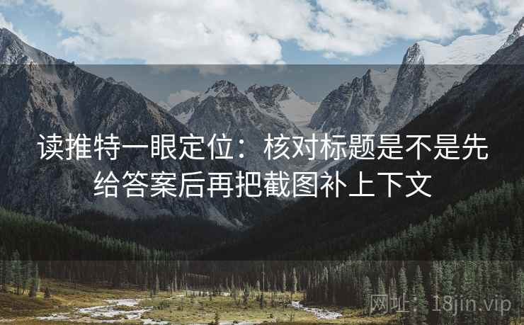 读推特一眼定位：核对标题是不是先给答案后再把截图补上下文