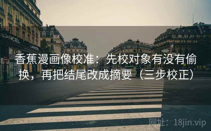香蕉漫画像校准:先校对象有没有偷换,再把结尾改成摘要(三步校正) 香蕉漫画像校准:先校对象有没有偷换,再把结尾改成摘要(三步校正)