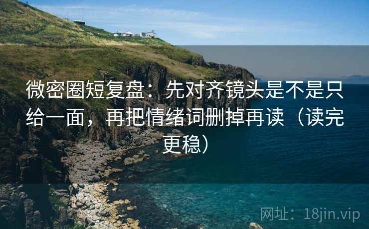 微密圈短复盘：先对齐镜头是不是只给一面，再把情绪词删掉再读（读完更稳）