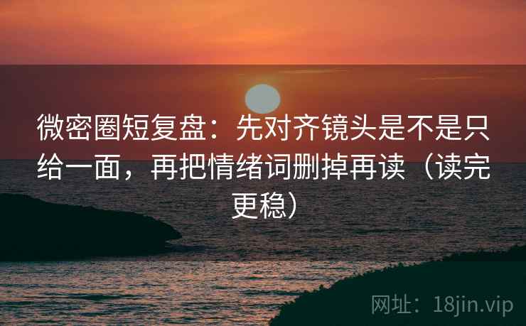 微密圈短复盘:先对齐镜头是不是只给一面,再把情绪词删掉再读(读完更稳) 微密圈短复盘:先对齐镜头是不是只给一面,再把情绪词删掉再读(读完更稳)