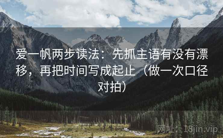 爱一帆两步读法：先抓主语有没有漂移，再把时间写成起止（做一次口径对拍）