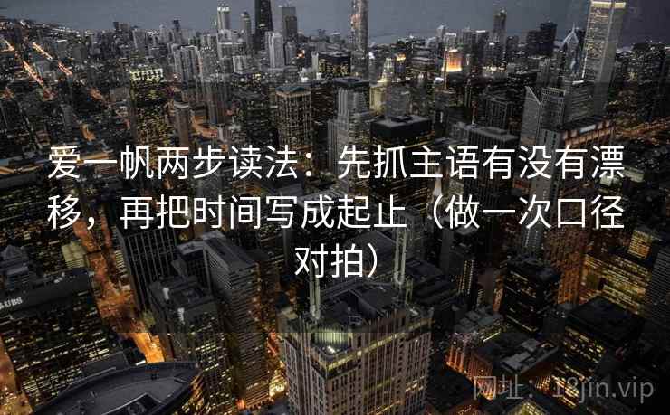 爱一帆两步读法：先抓主语有没有漂移，再把时间写成起止（做一次口径对拍）