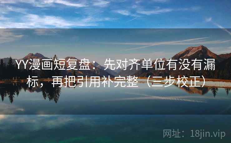 YY漫画短复盘：先对齐单位有没有漏标，再把引用补完整（三步校正）