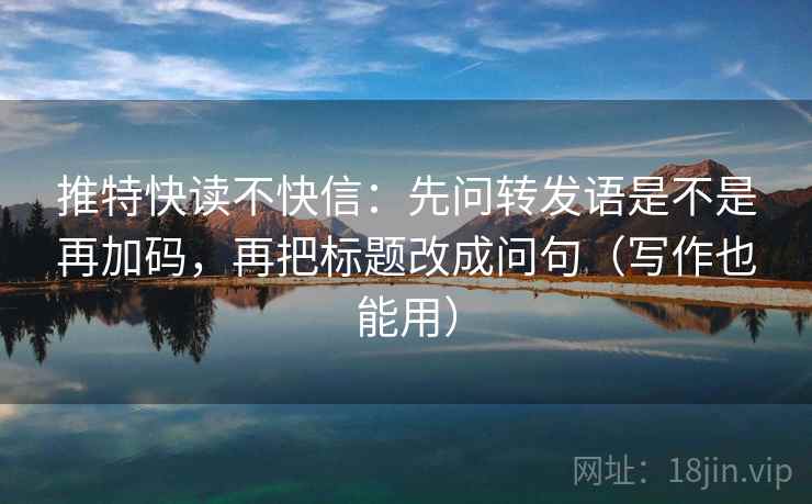 推特快读不快信：先问转发语是不是再加码，再把标题改成问句（写作也能用）