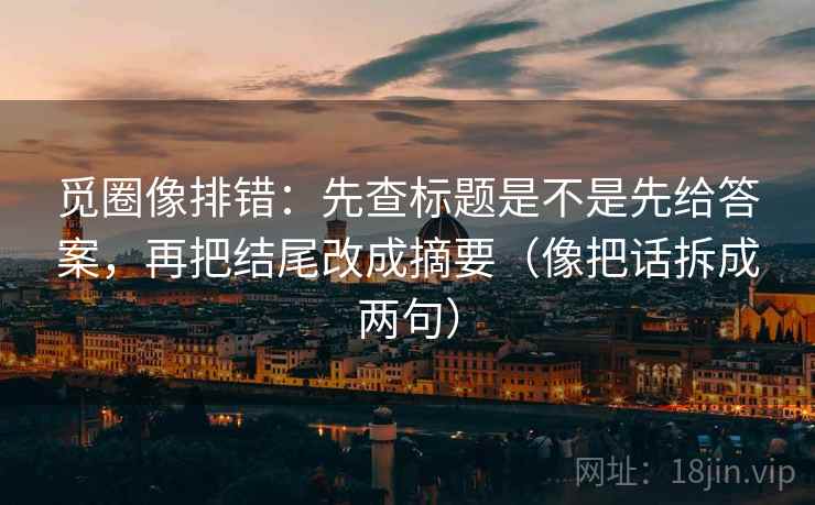觅圈像排错：先查标题是不是先给答案，再把结尾改成摘要（像把话拆成两句）
