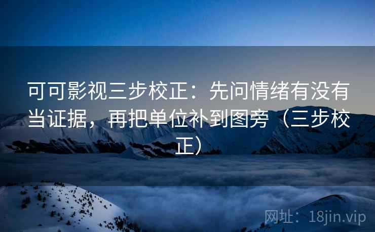 可可影视三步校正：先问情绪有没有当证据，再把单位补到图旁（三步校正）