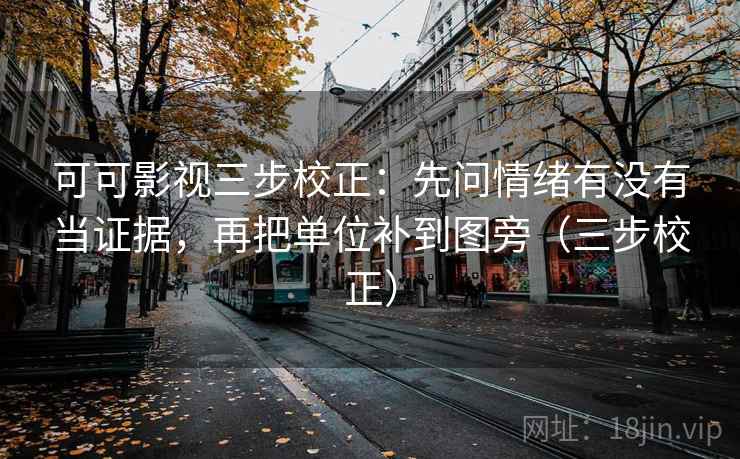 可可影视三步校正：先问情绪有没有当证据，再把单位补到图旁（三步校正）