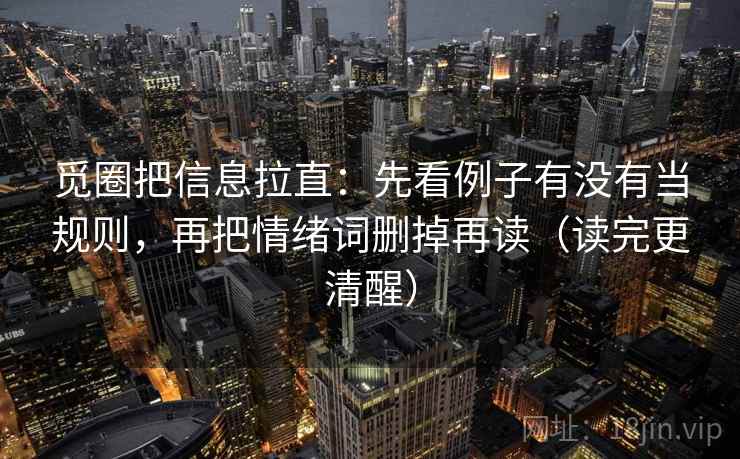 觅圈把信息拉直：先看例子有没有当规则，再把情绪词删掉再读（读完更清醒）