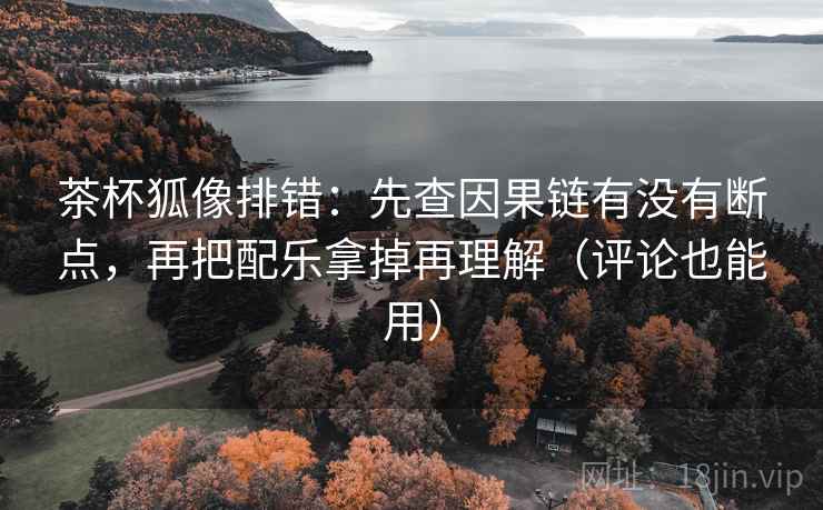 茶杯狐像排错:先查因果链有没有断点,再把配乐拿掉再理解(评论也能用) 茶杯狐像排错:先查因果链有没有断点,再把配乐拿掉再理解(评论也能用)