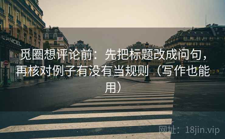 觅圈想评论前：先把标题改成问句，再核对例子有没有当规则（写作也能用）