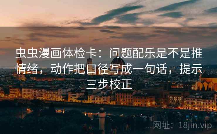 虫虫漫画体检卡：问题配乐是不是推情绪，动作把口径写成一句话，提示三步校正