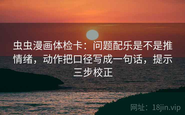 虫虫漫画体检卡：问题配乐是不是推情绪，动作把口径写成一句话，提示三步校正