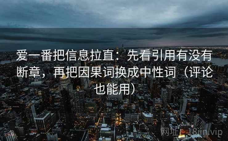 爱一番把信息拉直：先看引用有没有断章，再把因果词换成中性词（评论也能用）