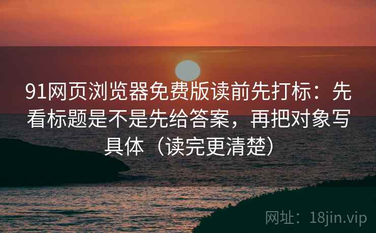 91网页浏览器免费版读前先打标：先看标题是不是先给答案，再把对象写具体（读完更清楚）