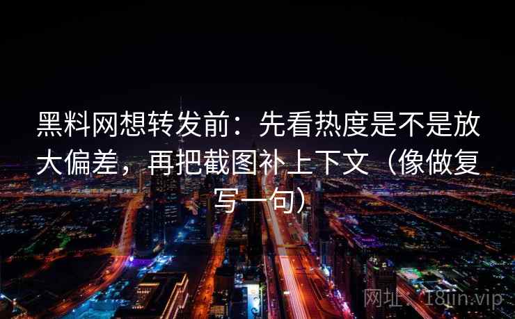 黑料网想转发前:先看热度是不是放大偏差,再把截图补上下文(像做复写一句)