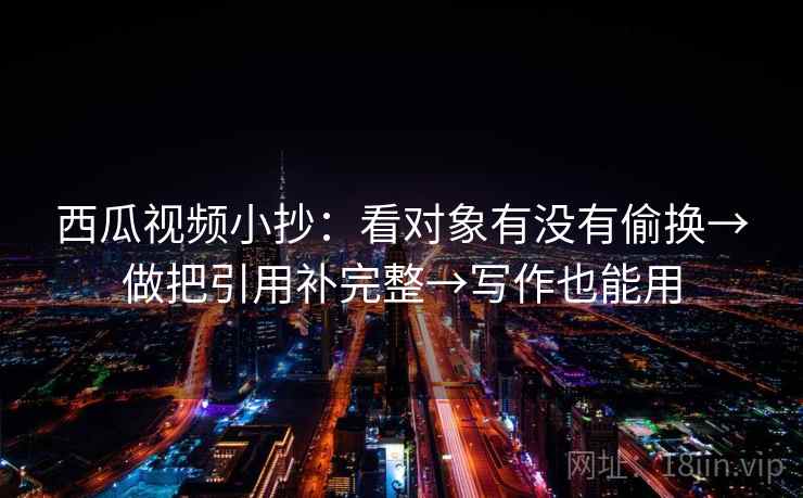 西瓜视频小抄：看对象有没有偷换→做把引用补完整→写作也能用