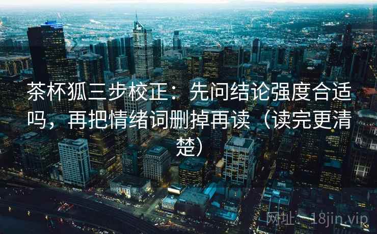茶杯狐三步校正：先问结论强度合适吗，再把情绪词删掉再读（读完更清楚）