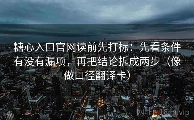 糖心入口官网读前先打标：先看条件有没有漏项，再把结论拆成两步（像做口径翻译卡）