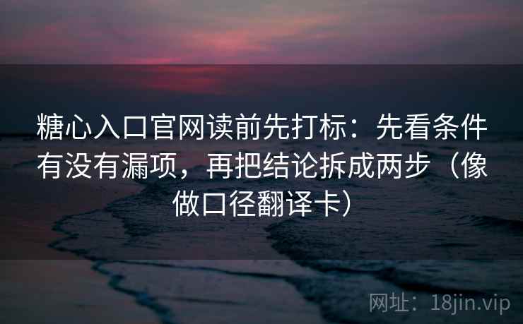 糖心入口官网读前先打标：先看条件有没有漏项，再把结论拆成两步（像做口径翻译卡）