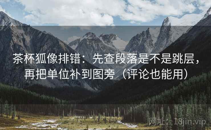 茶杯狐像排错：先查段落是不是跳层，再把单位补到图旁（评论也能用）