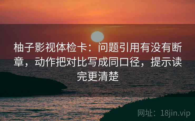 柚子影视体检卡：问题引用有没有断章，动作把对比写成同口径，提示读完更清楚