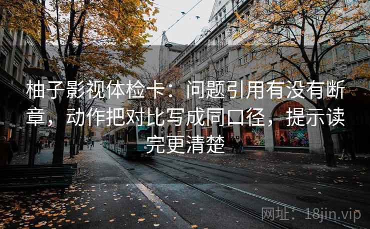 柚子影视体检卡：问题引用有没有断章，动作把对比写成同口径，提示读完更清楚