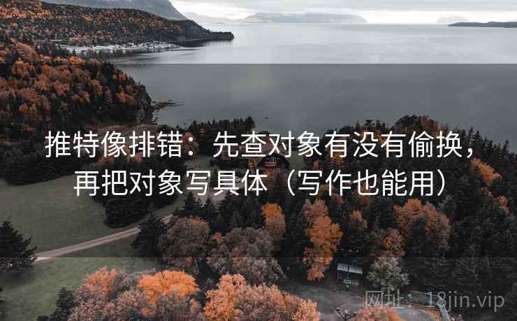 推特像排错:先查对象有没有偷换,再把对象写具体(写作也能用) 推特像排错:先查对象有没有偷换,再把对象写具体(写作也能用)