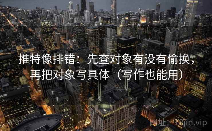 推特像排错：先查对象有没有偷换，再把对象写具体（写作也能用）