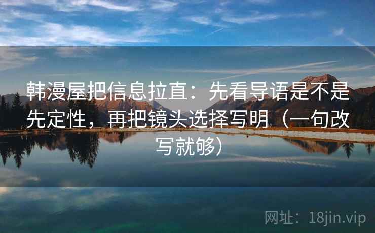 韩漫屋把信息拉直：先看导语是不是先定性，再把镜头选择写明（一句改写就够）