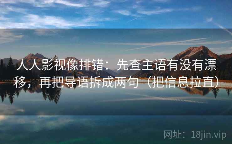 人人影视像排错:先查主语有没有漂移,再把导语拆成两句(把信息拉直) 人人影视像排错:先查主语有没有漂移,再把导语拆成两句(把信息拉直)