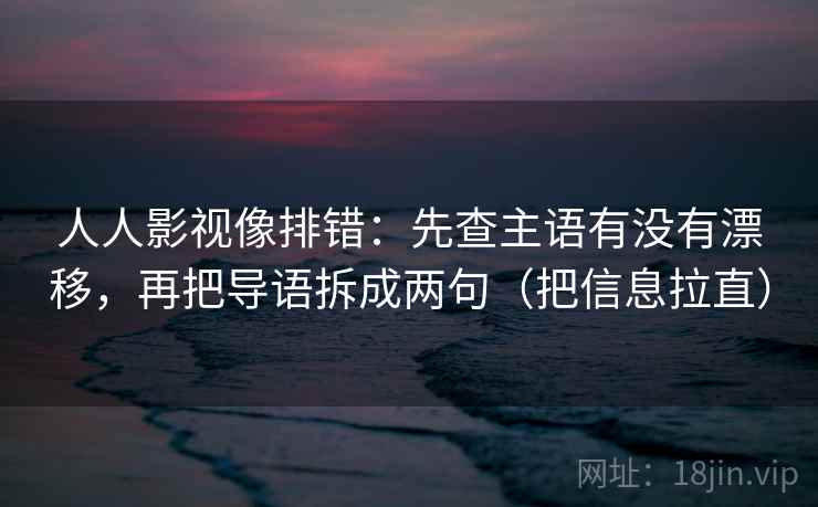 人人影视像排错：先查主语有没有漂移，再把导语拆成两句（把信息拉直）