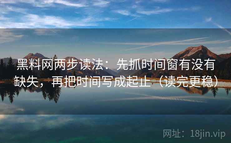 黑料网两步读法：先抓时间窗有没有缺失，再把时间写成起止（读完更稳）