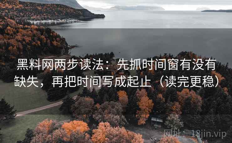 黑料网两步读法：先抓时间窗有没有缺失，再把时间写成起止（读完更稳）