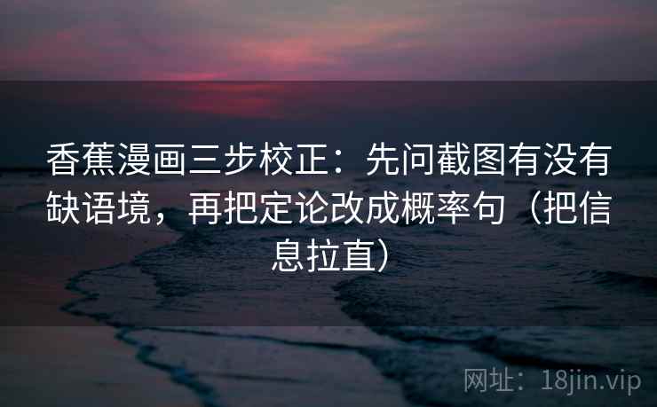 香蕉漫画三步校正：先问截图有没有缺语境，再把定论改成概率句（把信息拉直）