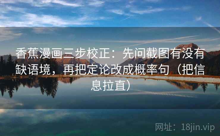 香蕉漫画三步校正:先问截图有没有缺语境,再把定论改成概率句(把信息拉直) 香蕉漫画三步校正:先问截图有没有缺语境,再把定论改成概率句(把信息拉直)