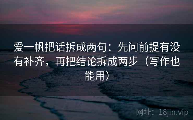 爱一帆把话拆成两句：先问前提有没有补齐，再把结论拆成两步（写作也能用）