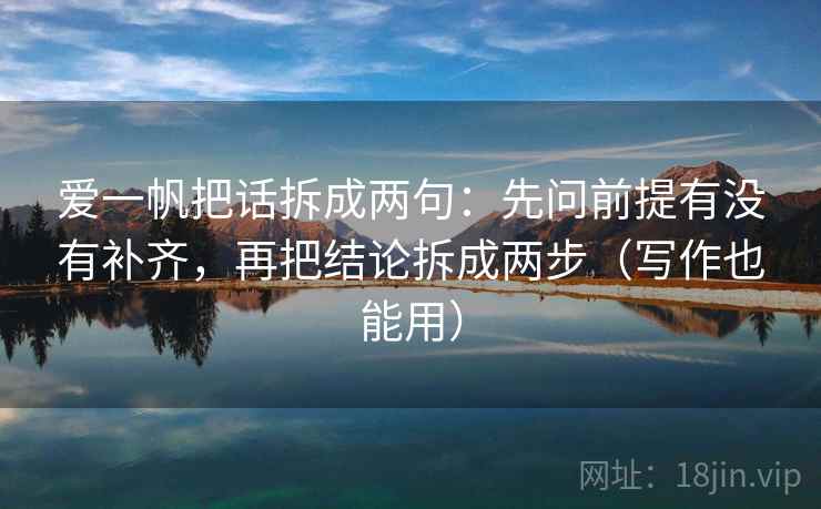 爱一帆把话拆成两句：先问前提有没有补齐，再把结论拆成两步（写作也能用）