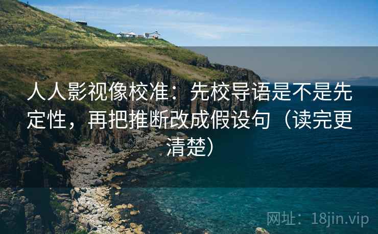 人人影视像校准：先校导语是不是先定性，再把推断改成假设句（读完更清楚）
