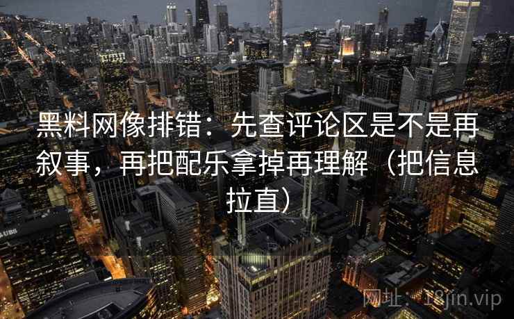 黑料网像排错：先查评论区是不是再叙事，再把配乐拿掉再理解（把信息拉直）