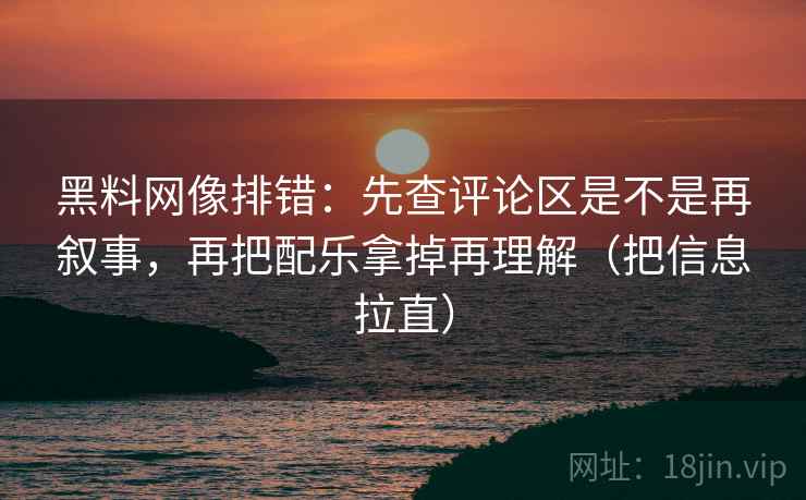 黑料网像排错:先查评论区是不是再叙事,再把配乐拿掉再理解(把信息拉直) 黑料网像排错:先查评论区是不是再叙事,再把配乐拿掉再理解(把信息拉直)